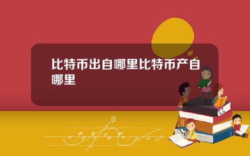 比特币出自哪里比特币产自哪里