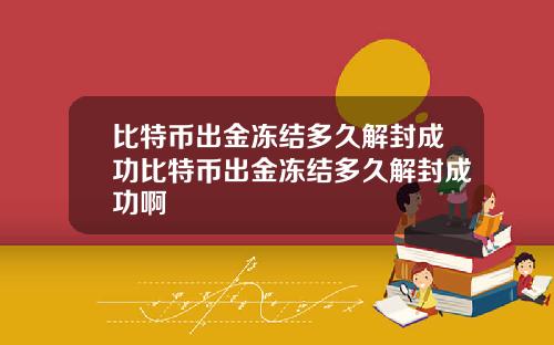 比特币出金冻结多久解封成功比特币出金冻结多久解封成功啊