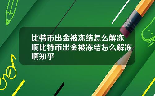 比特币出金被冻结怎么解冻啊比特币出金被冻结怎么解冻啊知乎