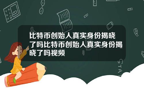 比特币创始人真实身份揭晓了吗比特币创始人真实身份揭晓了吗视频