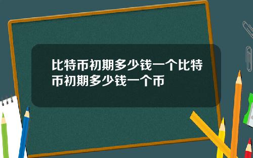 比特币初期多少钱一个比特币初期多少钱一个币