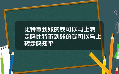 比特币到账的钱可以马上转走吗比特币到账的钱可以马上转走吗知乎