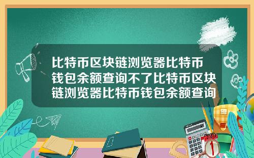 比特币区块链浏览器比特币钱包余额查询不了比特币区块链浏览器比特币钱包余额查询