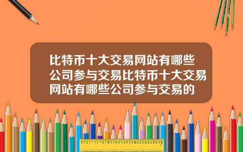 比特币十大交易网站有哪些公司参与交易比特币十大交易网站有哪些公司参与交易的