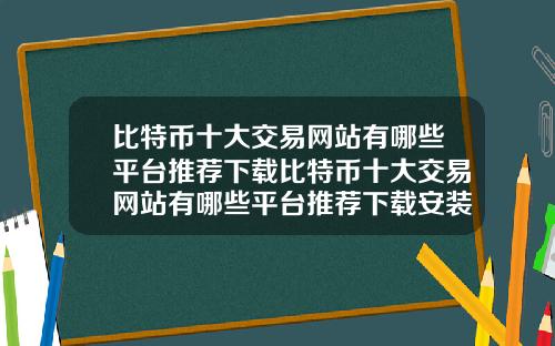 比特币十大交易网站有哪些平台推荐下载比特币十大交易网站有哪些平台推荐下载安装