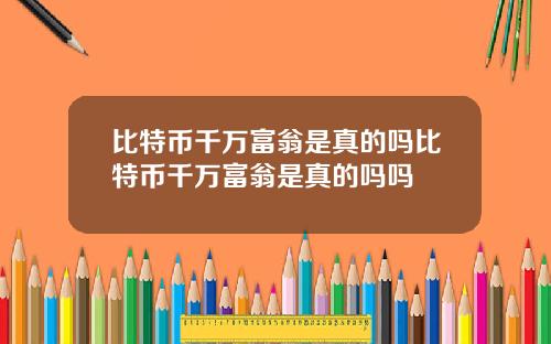 比特币千万富翁是真的吗比特币千万富翁是真的吗吗