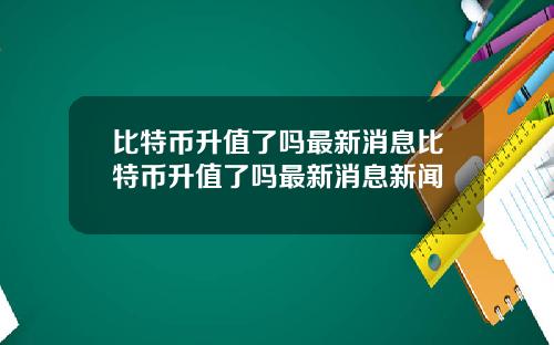 比特币升值了吗最新消息比特币升值了吗最新消息新闻