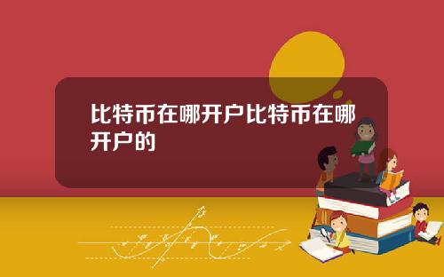 比特币在哪开户比特币在哪开户的