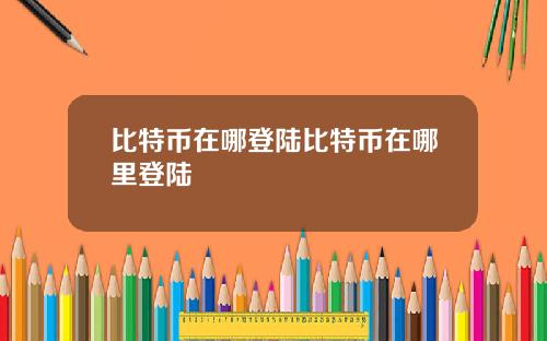 比特币在哪登陆比特币在哪里登陆