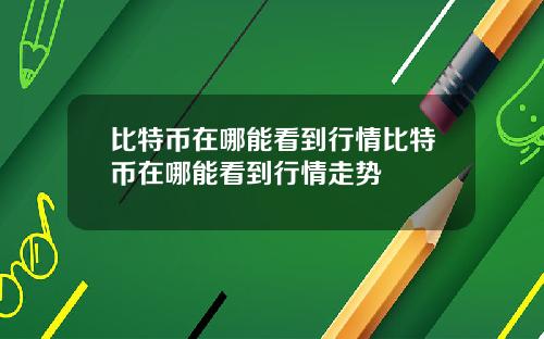比特币在哪能看到行情比特币在哪能看到行情走势
