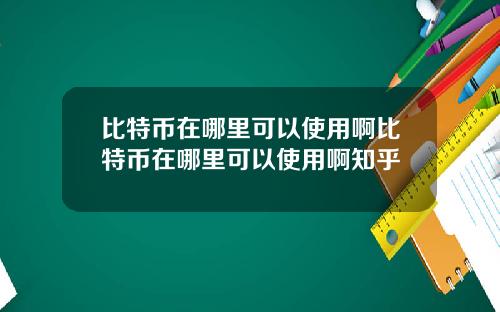 比特币在哪里可以使用啊比特币在哪里可以使用啊知乎