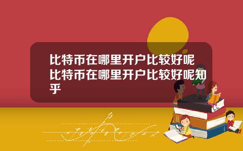 比特币在哪里开户比较好呢比特币在哪里开户比较好呢知乎