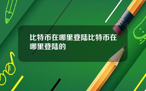 比特币在哪里登陆比特币在哪里登陆的