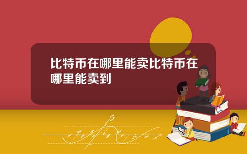 比特币在哪里能卖比特币在哪里能卖到