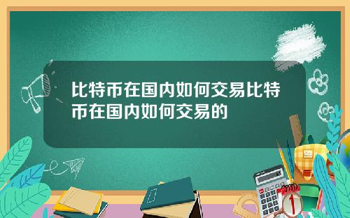 比特币在国内如何交易比特币在国内如何交易的