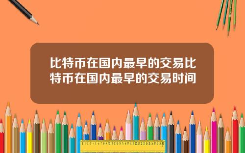 比特币在国内最早的交易比特币在国内最早的交易时间