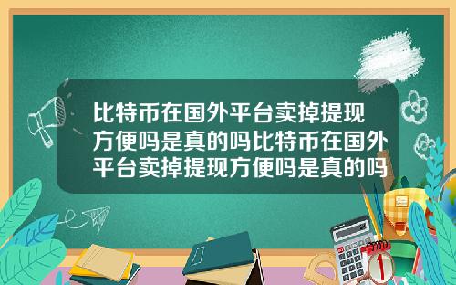 比特币在国外平台卖掉提现方便吗是真的吗比特币在国外平台卖掉提现方便吗是真的吗吗