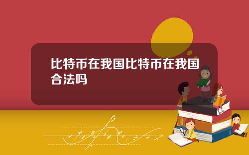 比特币在我国比特币在我国合法吗