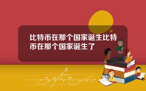 比特币在那个国家诞生比特币在那个国家诞生了