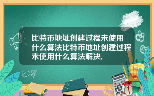 比特币地址创建过程未使用什么算法比特币地址创建过程未使用什么算法解决.