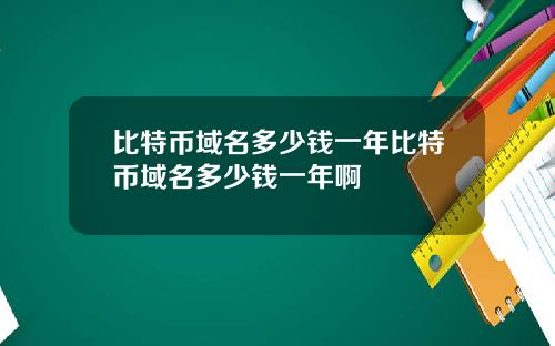 比特币域名多少钱一年比特币域名多少钱一年啊