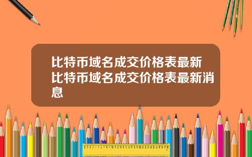 比特币域名成交价格表最新比特币域名成交价格表最新消息