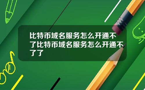 比特币域名服务怎么开通不了比特币域名服务怎么开通不了了