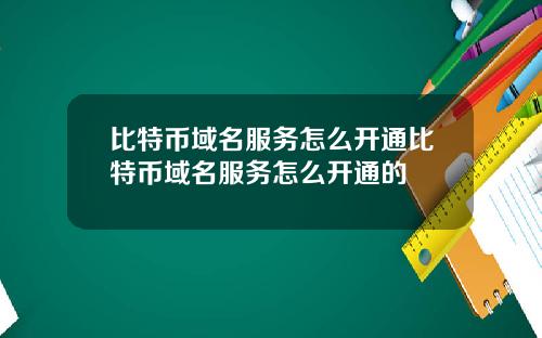 比特币域名服务怎么开通比特币域名服务怎么开通的