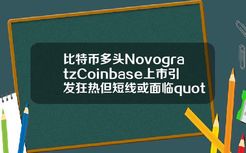 比特币多头NovogratzCoinbase上市引发狂热但短线或面临quot洗牌quot