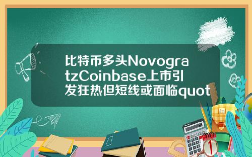 比特币多头NovogratzCoinbase上市引发狂热但短线或面临quot洗牌quot
