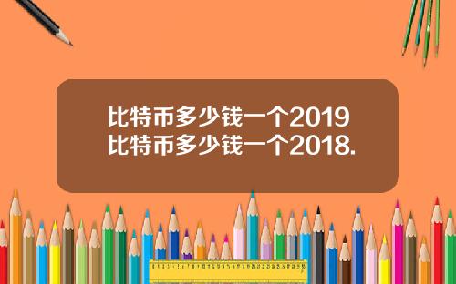 比特币多少钱一个2019比特币多少钱一个2018.