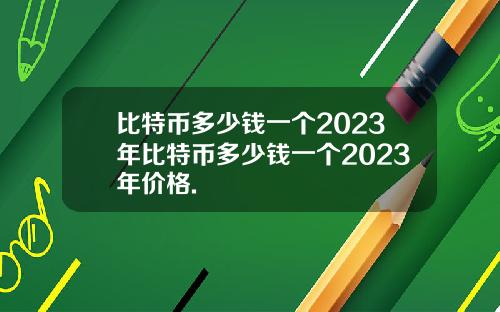 比特币多少钱一个2023年比特币多少钱一个2023年价格.