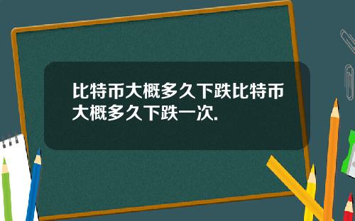 比特币大概多久下跌比特币大概多久下跌一次.