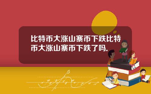 比特币大涨山寨币下跌比特币大涨山寨币下跌了吗.
