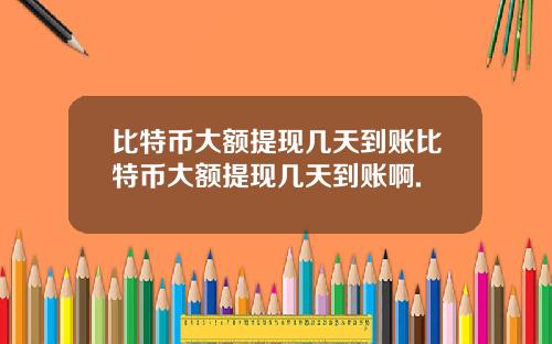 比特币大额提现几天到账比特币大额提现几天到账啊.