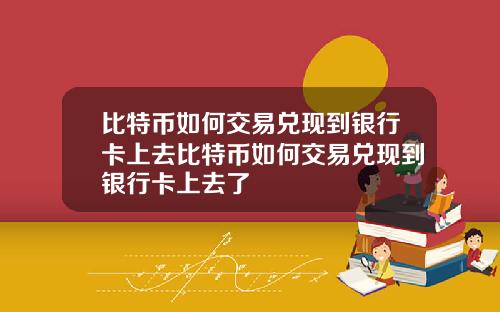 比特币如何交易兑现到银行卡上去比特币如何交易兑现到银行卡上去了