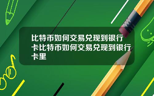 比特币如何交易兑现到银行卡比特币如何交易兑现到银行卡里