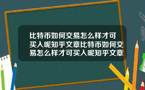 比特币如何交易怎么样才可买入呢知乎文章比特币如何交易怎么样才可买入呢知乎文章下载