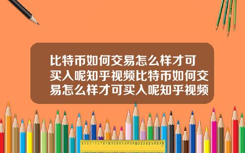 比特币如何交易怎么样才可买入呢知乎视频比特币如何交易怎么样才可买入呢知乎视频教程