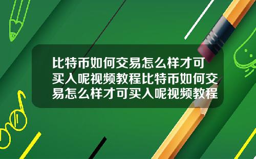 比特币如何交易怎么样才可买入呢视频教程比特币如何交易怎么样才可买入呢视频教程下载