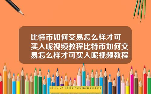 比特币如何交易怎么样才可买入呢视频教程比特币如何交易怎么样才可买入呢视频教程下载