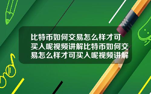 比特币如何交易怎么样才可买入呢视频讲解比特币如何交易怎么样才可买入呢视频讲解一下