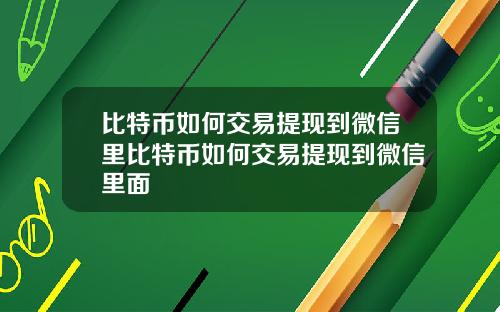比特币如何交易提现到微信里比特币如何交易提现到微信里面
