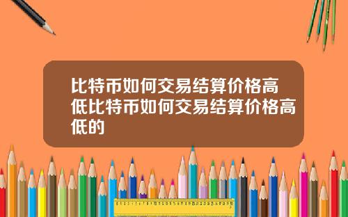 比特币如何交易结算价格高低比特币如何交易结算价格高低的