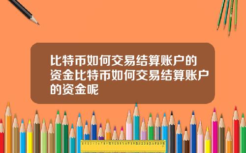 比特币如何交易结算账户的资金比特币如何交易结算账户的资金呢