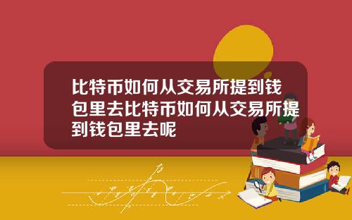 比特币如何从交易所提到钱包里去比特币如何从交易所提到钱包里去呢
