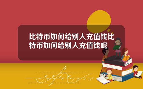 比特币如何给别人充值钱比特币如何给别人充值钱呢