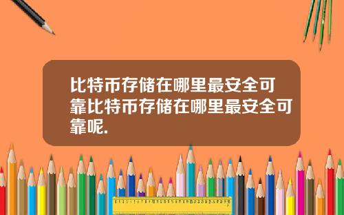 比特币存储在哪里最安全可靠比特币存储在哪里最安全可靠呢.