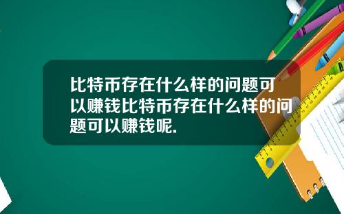 比特币存在什么样的问题可以赚钱比特币存在什么样的问题可以赚钱呢.