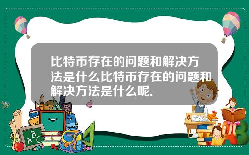 比特币存在的问题和解决方法是什么比特币存在的问题和解决方法是什么呢.